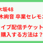 乃木坂48鈴木絢音卒業セレモニーのライブ配信チケットを購入する方法は？